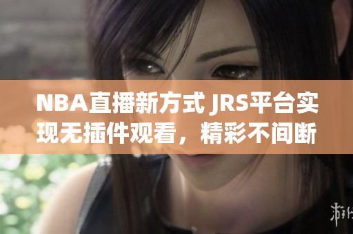 NBA直播新方式 JRS平台实现无插件观看，精彩不间断!
