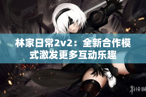 林家日常2v2：全新合作模式激发更多互动乐趣