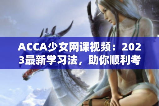 ACCA少女网课视频：2023最新学习法，助你顺利考取职业资格