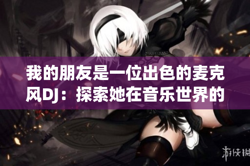 我的朋友是一位出色的麦克风DJ：探索她在音乐世界的独特魅力