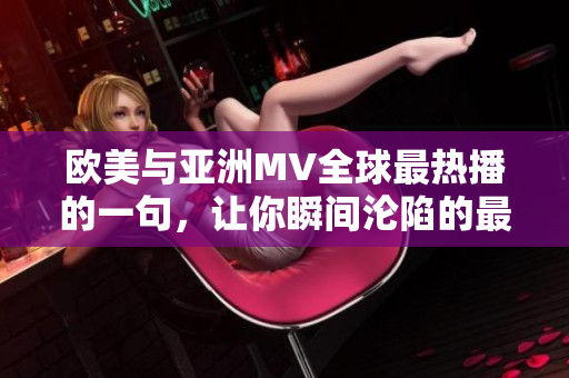 欧美与亚洲MV全球最热播的一句，让你瞬间沦陷的最新音乐视频热潮