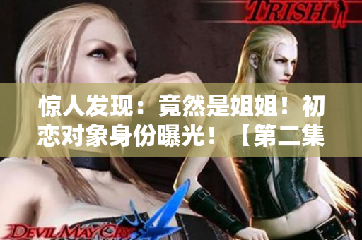 惊人发现：竟然是姐姐！初恋对象身份曝光！【第二集】