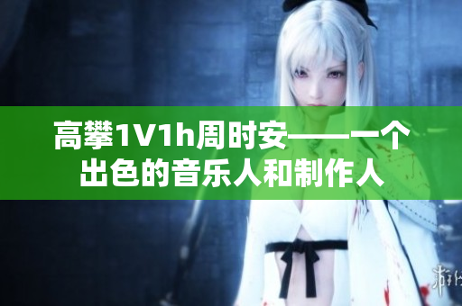 高攀1∨1h周时安——一个出色的音乐人和制作人