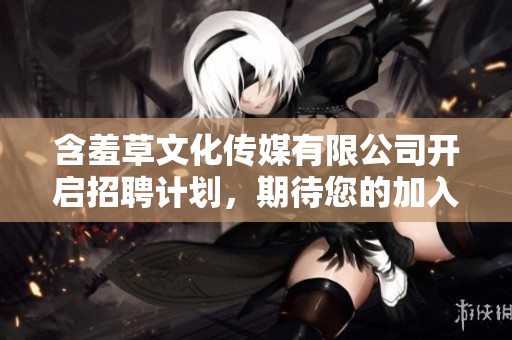 含羞草文化传媒有限公司开启招聘计划，期待您的加入！