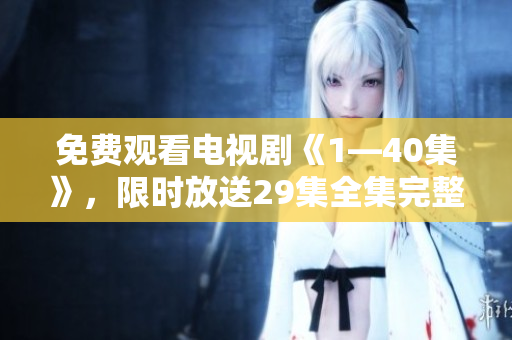 免费观看电视剧《1—40集》，限时放送29集全集完整版