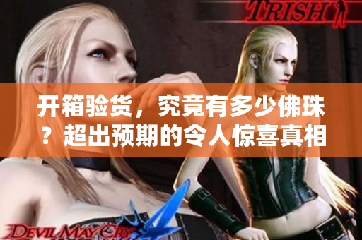 开箱验货，究竟有多少佛珠？超出预期的令人惊喜真相