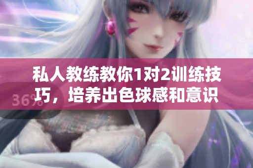 私人教练教你1对2训练技巧，培养出色球感和意识