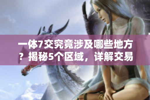 一体7交究竟涉及哪些地方？揭秘5个区域，详解交易要点