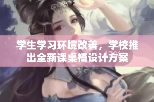 学生学习环境改善，学校推出全新课桌椅设计方案