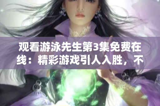 观看游泳先生第3集免费在线：精彩游戏引人入胜，不容错过
