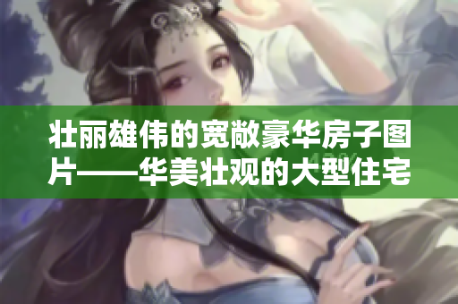 壮丽雄伟的宽敞豪华房子图片——华美壮观的大型住宅建筑展示