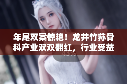 年尾双案惊艳！龙井竹荪骨科产业双双翻红，行业受益