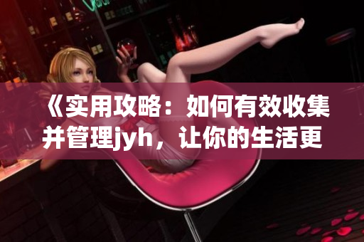 《实用攻略：如何有效收集并管理jyh，让你的生活更便利？》