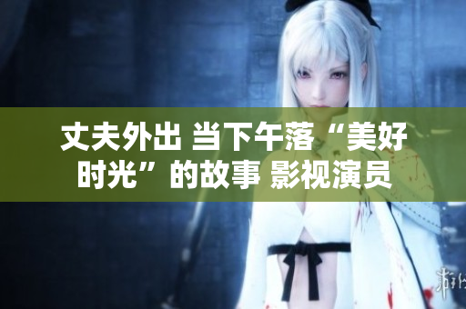 丈夫外出 当下午落“美好时光”的故事 影视演员