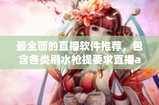 最全面的直播软件推荐，包含各类刷水枪提要求直播app