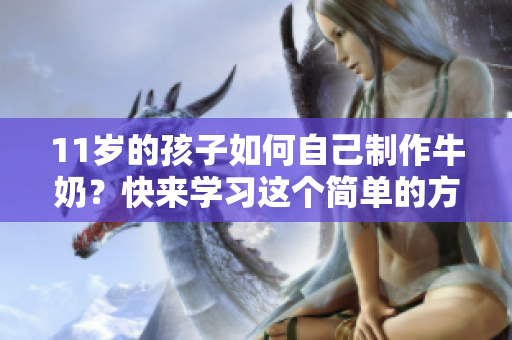 11岁的孩子如何自己制作牛奶？快来学习这个简单的方法！