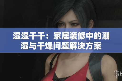 湿湿干干：家居装修中的潮湿与干燥问题解决方案