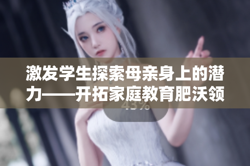 激发学生探索母亲身上的潜力——开拓家庭教育肥沃领域