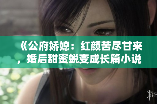 《公府娇媳：红颜苦尽甘来，婚后甜蜜蜕变成长篇小说》