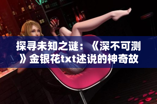 探寻未知之谜：《深不可测》金银花txt述说的神奇故事