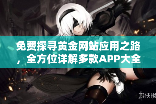 免费探寻黄金网站应用之路，全方位详解多款APP大全