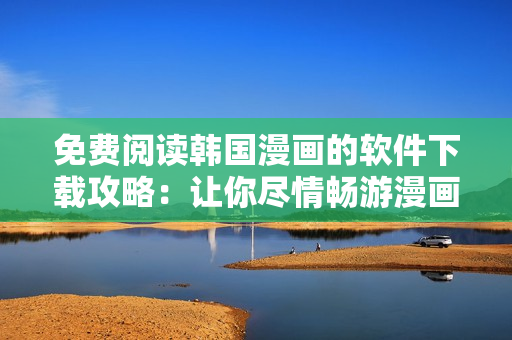 免费阅读韩国漫画的软件下载攻略：让你尽情畅游漫画世界