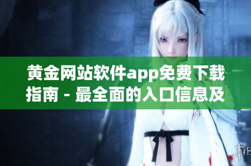 黄金网站软件app免费下载指南 - 最全面的入口信息及使用技巧