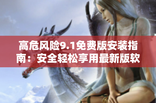 高危风险9.1免费版安装指南：安全轻松享用最新版软件
