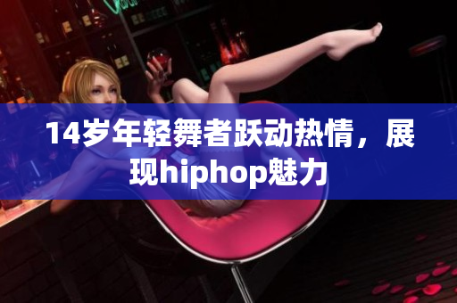 14岁年轻舞者跃动热情，展现hiphop魅力