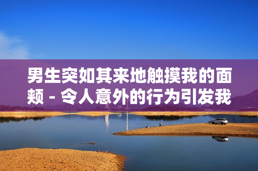 男生突如其来地触摸我的面颊 - 令人意外的行为引发我的思考
