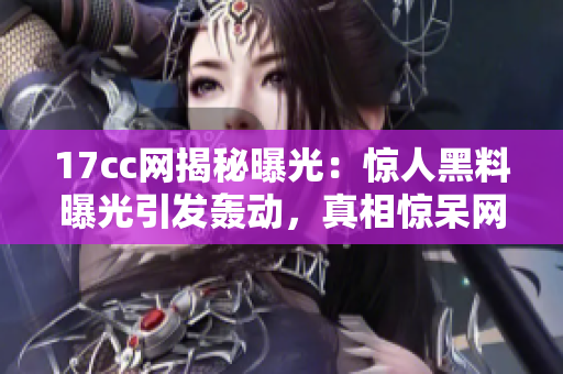 17cc网揭秘曝光：惊人黑料曝光引发轰动，真相惊呆网友