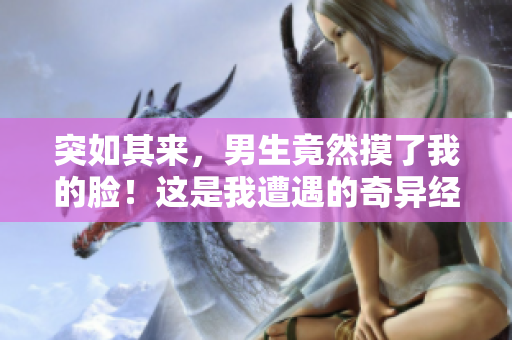 突如其来，男生竟然摸了我的脸！这是我遭遇的奇异经历