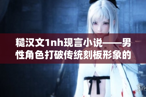 糙汉文1nh现言小说——男性角色打破传统刻板形象的故事