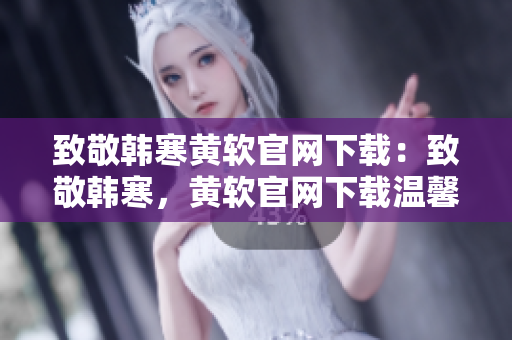 致敬韩寒黄软官网下载：致敬韩寒，黄软官网下载温馨推荐