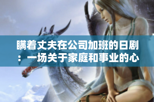 瞒着丈夫在公司加班的日剧：一场关于家庭和事业的心灵挣扎