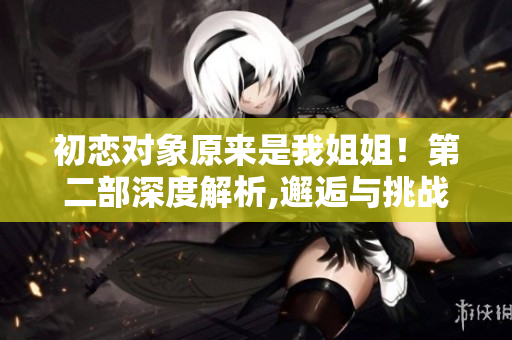 初恋对象原来是我姐姐！第二部深度解析,邂逅与挑战