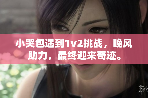 小哭包遇到1v2挑战，晚风助力，最终迎来奇迹。