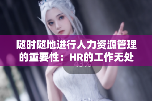 随时随地进行人力资源管理的重要性：HR的工作无处不在