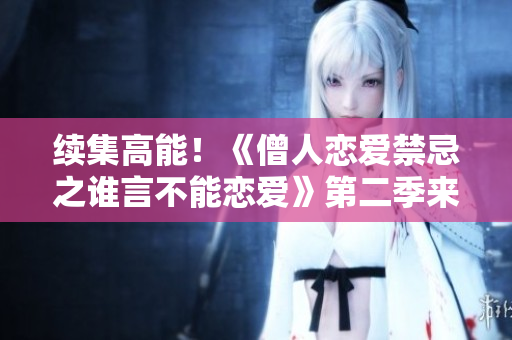 续集高能！《僧人恋爱禁忌之谁言不能恋爱》第二季来袭！