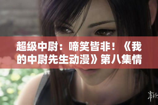超级中尉：啼笑皆非！《我的中尉先生动漫》第八集情节揭晓