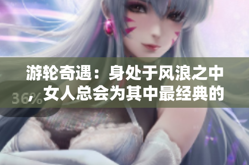 游轮奇遇：身处于风浪之中，女人总会为其中最经典的一句。