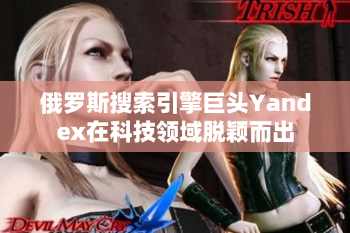 俄罗斯搜索引擎巨头Yandex在科技领域脱颖而出