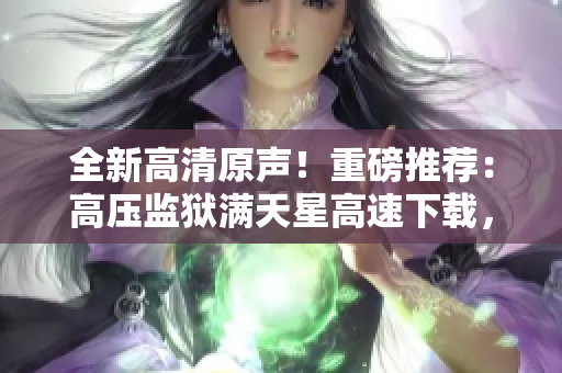 全新高清原声！重磅推荐：高压监狱满天星高速下载，免费畅享！