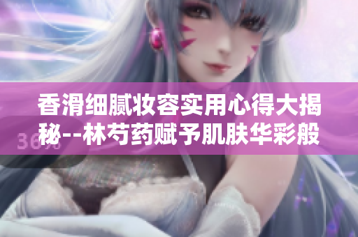 香滑细腻妆容实用心得大揭秘--林芍药赋予肌肤华彩般的光泽