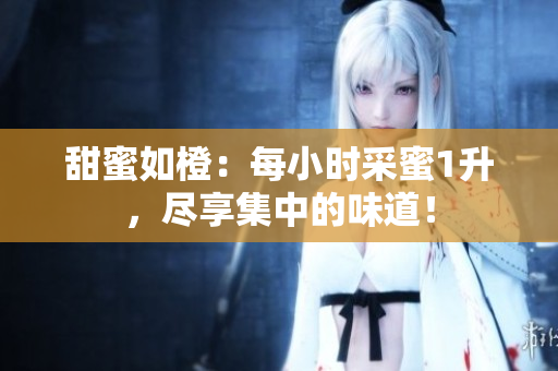 甜蜜如橙：每小时采蜜1升，尽享集中的味道！