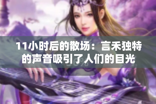 11小时后的散场：言禾独特的声音吸引了人们的目光