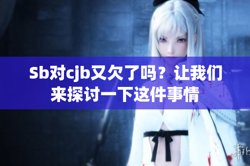 Sb对cjb又欠了吗？让我们来探讨一下这件事情