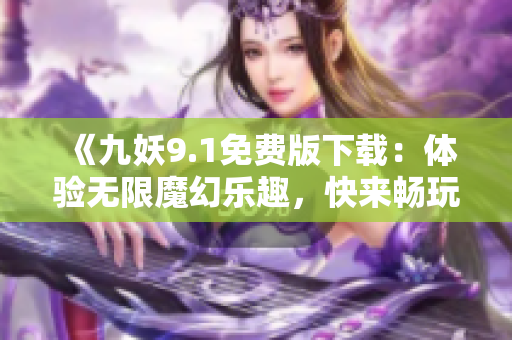 《九妖9.1免费版下载：体验无限魔幻乐趣，快来畅玩吧！》