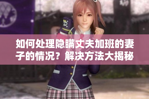 如何处理隐瞒丈夫加班的妻子的情况？解决方法大揭秘
