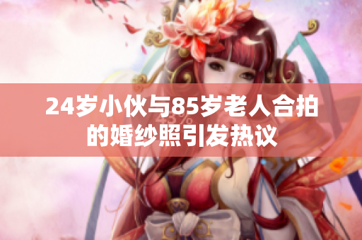 24岁小伙与85岁老人合拍的婚纱照引发热议
